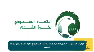 قرارات مفاجئة.. الأمين العام الجديد للاتحاد السعودي لكرة القدم يغير قواعد اللعبة